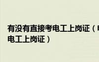 有没有直接考电工上岗证（电工上岗证怎么考以及怎么办理电工上岗证）