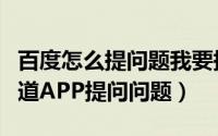 百度怎么提问题我要提问手机（怎么在百度知道APP提问问题）