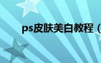 ps皮肤美白教程（ps皮肤美白教程）