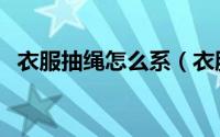 衣服抽绳怎么系（衣服抽绳个性绳结绑法）
