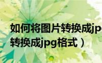 如何将图片转换成jpg格式手机（如何将图片转换成jpg格式）