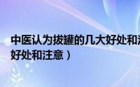 中医认为拔罐的几大好处和注意事项（中医认为拔罐的几大好处和注意）