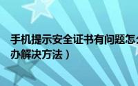 手机提示安全证书有问题怎么解决（手机安全证书错误怎么办解决方法）