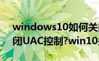 windows10如何关闭UAC（Win10怎么关闭UAC控制?win10关闭uac方法）