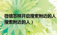 微信怎样开启搜索附近的人（最新版微信如何打开附近的人搜索附近的人）