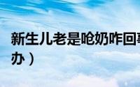 新生儿老是呛奶咋回事（新生儿老是呛奶怎么办）