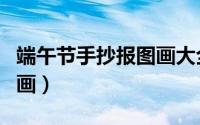 端午节手抄报图画大全简单（端午节手抄报图画）