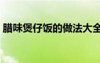 腊味煲仔饭的做法大全（腊味煲仔饭的做法）