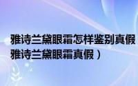 雅诗兰黛眼霜怎样鉴别真假（雅诗兰黛眼霜怎么选如何辨别雅诗兰黛眼霜真假）