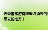 去香港旅游有哪些必须去的地方英语（去香港旅游有哪些必须去的地方）