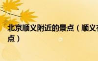 北京顺义附近的景点（顺义有什么好玩的景点北京顺义的景点）