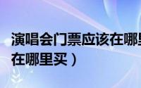 演唱会门票应该在哪里买（演唱会门票怎么买在哪里买）