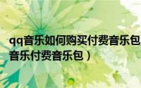 qq音乐如何购买付费音乐包（Q币怎么在手机QQ里购买QQ音乐付费音乐包）