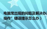 电脑常出现的问题及解决办法（电脑使用时经常出现“非法操作”错误提示怎么办）