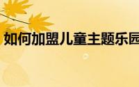 如何加盟儿童主题乐园（如何加盟儿童乐园）