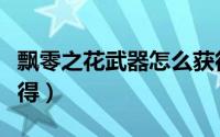 飘零之花武器怎么获得（飘零之花武器怎么获得）