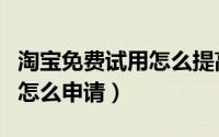 淘宝免费试用怎么提高成功率（淘宝免费试用怎么申请）