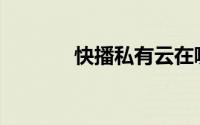 快播私有云在哪里怎么开通？