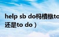 help sb do杩樻槸to do琚姩（help sb do还是to do）
