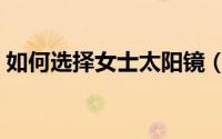 如何选择女士太阳镜（如何选择女士晚礼服）