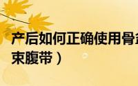 产后如何正确使用骨盆带（产后如何正确使用束腹带）