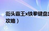 街头霸王x铁拳键盘出招表（街头霸王X铁拳攻略）