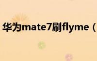 华为mate7刷flyme（华为mate7刷机教程）