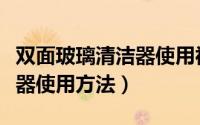 双面玻璃清洁器使用视频教程（双面玻璃清洁器使用方法）