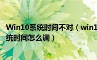 Win10系统时间不对（win10系统时间不准怎么办 win10系统时间怎么调）