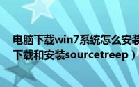 电脑下载win7系统怎么安装步骤（win7操作系统如何正确下载和安装sourcetreep）
