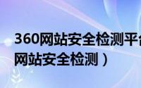 360网站安全检测平台（怎么给网站添加360网站安全检测）