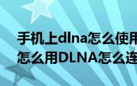 手机上dlna怎么使用（手机DLNA共享媒体怎么用DLNA怎么连电脑）
