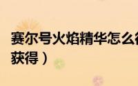 赛尔号火焰精华怎么得（赛尔号火焰精华怎么获得）