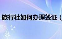 旅行社如何办理签证（旅行社如何办理签证）