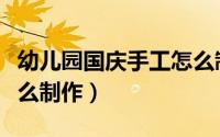 幼儿园国庆手工怎么制作（幼儿园国庆手工怎么制作）