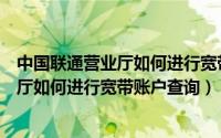 中国联通营业厅如何进行宽带账户查询余额（中国联通营业厅如何进行宽带账户查询）
