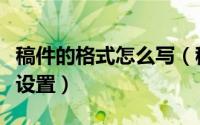 稿件的格式怎么写（稿件正文的基本格式怎么设置）