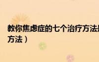 教你焦虑症的七个治疗方法是什么（教你焦虑症的七个治疗方法）