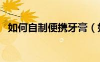 如何自制便携牙膏（如何自制便携香皂纸）