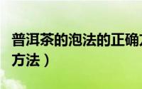 普洱茶的泡法的正确方法（普洱茶泡法的正确方法）