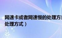 网速卡或者网速慢的处理方式有哪些（网速卡或者网速慢的处理方式）