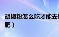 胡椒粉怎么吃才能去腥（胡椒粉怎么吃才可减肥）
