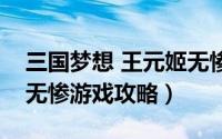 三国梦想 王元姬无惨游戏（三国梦想王元姬无惨游戏攻略）