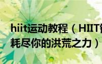 hiit运动教程（HIIT锻炼动作详解——4分钟耗尽你的洪荒之力）