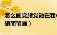怎么画党旗党徽在我心中的手抄报（怎么画党旗简笔画）