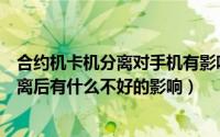 合约机卡机分离对手机有影响吗（合约机丢了怎么办机卡分离后有什么不好的影响）