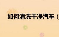 如何清洗干净汽车（怎么清洗干净汽车）