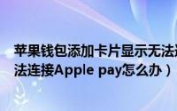 苹果钱包添加卡片显示无法连接（苹果手机添加卡片提示无法连接Apple pay怎么办）