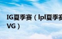 IG夏季赛（lpl夏季赛雷竞技解析iG如何险胜VG）