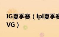 IG夏季赛（lpl夏季赛雷竞技解析iG如何险胜VG）